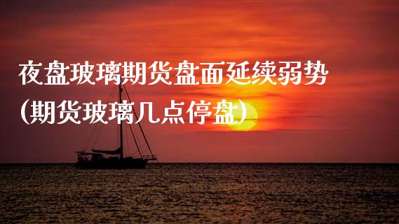 夜盘玻璃期货盘面延续弱势(期货玻璃几点停盘)_https://www.zghnxxa.com_期货直播室_第1张