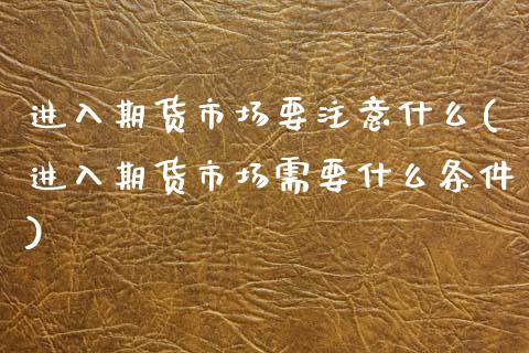 进入期货市场要注意什么(进入期货市场需要什么条件)_国际期货_第1张_期货直播室 进入期货市场要注意什么(进入期货市场需要什么条件)_https://www.zghnxxa.com_国际期货_第1张
