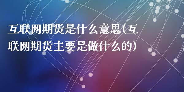 互联网期货是什么意思(互联网期货主要是做什么的)_内盘期货_第1张_期货直播室 互联网期货是什么意思(互联网期货主要是做什么的)_https://www.zghnxxa.com_内盘期货_第1张