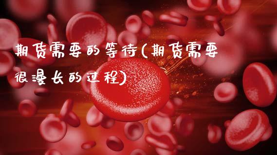 期货需要的等待(期货需要很漫长的过程)_https://www.zghnxxa.com_期货直播室_第1张