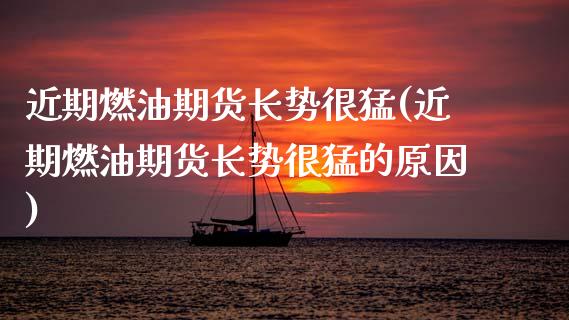 近期燃油期货长势很猛(近期燃油期货长势很猛的原因)_黄金期货_第1张_期货直播室 近期燃油期货长势很猛(近期燃油期货长势很猛的原因)_https://www.zghnxxa.com_黄金期货_第1张