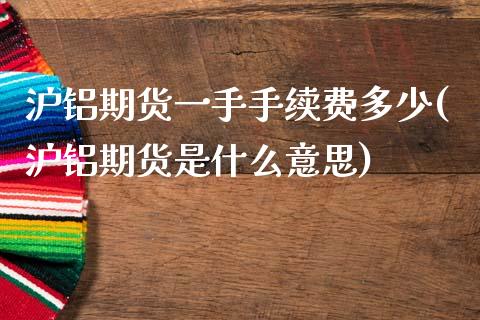 沪铝期货一手手续费多少(沪铝期货是什么意思)_内盘期货_第1张_期货直播室 沪铝期货一手手续费多少(沪铝期货是什么意思)_https://www.zghnxxa.com_内盘期货_第1张