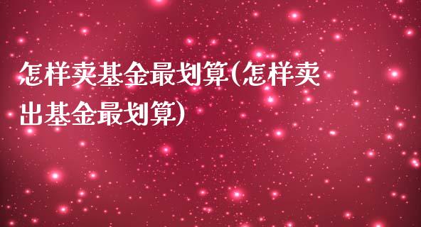 怎样卖基金最划算(怎样卖出基金最划算)_https://www.zghnxxa.com_国际期货_第1张