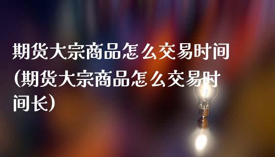 期货大宗商品怎么交易时间(期货大宗商品怎么交易时间长)_https://www.zghnxxa.com_期货直播室_第1张
