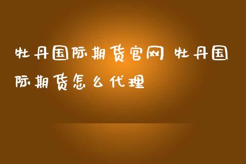 牡丹国际期货官网 牡丹国际期货怎么代理_https://www.zghnxxa.com_期货直播室_第1张