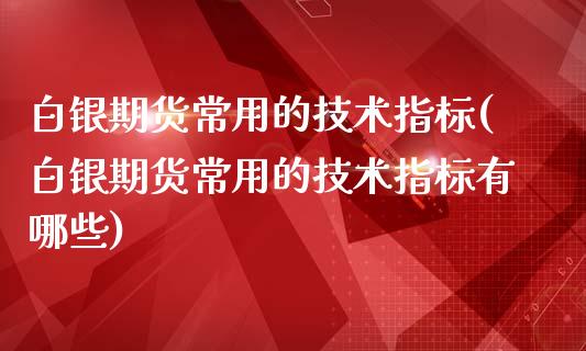 白银期货常用的技术指标(白银期货常用的技术指标有哪些)_https://www.zghnxxa.com_内盘期货_第1张
