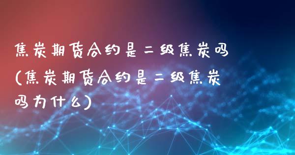 焦炭期货合约是二级焦炭吗(焦炭期货合约是二级焦炭吗为什么)_https://www.zghnxxa.com_国际期货_第1张