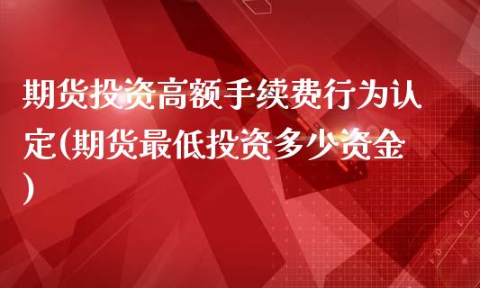 期货投资高额手续费行为认定(期货最低投资多少资金)_国际期货_第1张_期货直播室 期货投资高额手续费行为认定(期货最低投资多少资金)_https://www.zghnxxa.com_国际期货_第1张