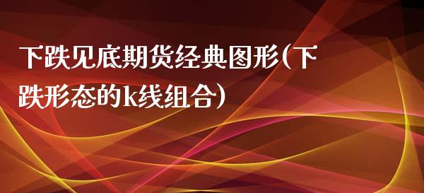 下跌见底期货经典图形(下跌形态的k线组合)_https://www.zghnxxa.com_内盘期货_第1张