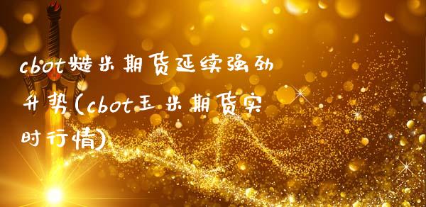 cbot糙米期货延续强劲升势(cbot玉米期货实时行情)_https://www.zghnxxa.com_期货直播室_第1张