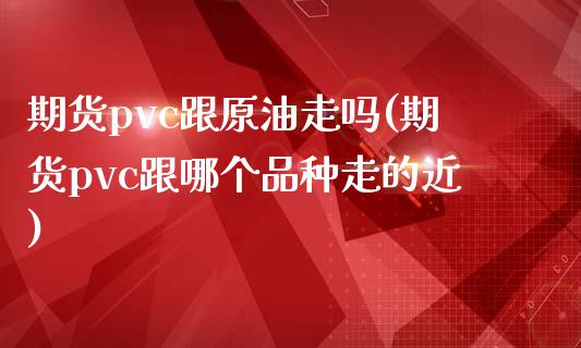 期货pvc跟原油走吗(期货pvc跟哪个品种走的近)_https://www.zghnxxa.com_期货直播室_第1张