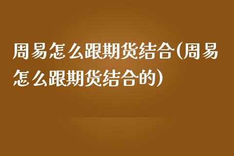 周易怎么跟期货结合(周易怎么跟期货结合的)_https://www.zghnxxa.com_内盘期货_第1张