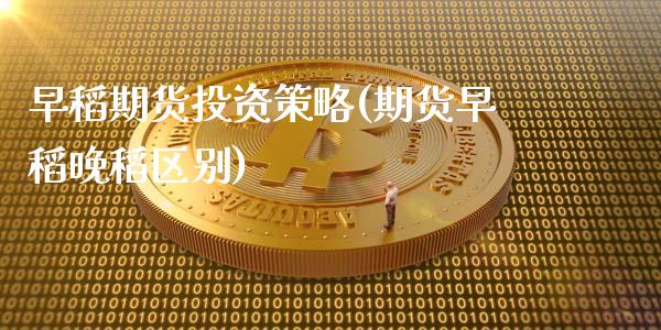 早稻期货投资策略(期货早稻晚稻区别)_https://www.zghnxxa.com_国际期货_第1张
