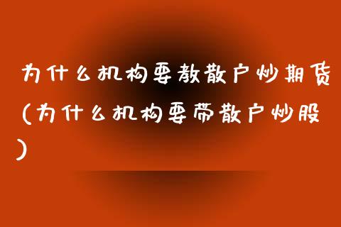 为什么机构要教散户炒期货(为什么机构要带散户炒股)_黄金期货_第1张_期货直播室 为什么机构要教散户炒期货(为什么机构要带散户炒股)_https://www.zghnxxa.com_黄金期货_第1张