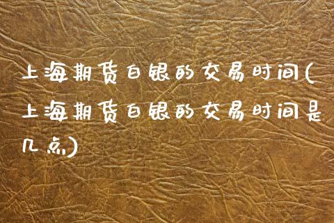 上海期货白银的交易时间(上海期货白银的交易时间是几点)_https://www.zghnxxa.com_内盘期货_第1张