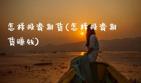 怎样投资期货(怎样投资期货赚钱)_https://www.zghnxxa.com_国际期货_第1张