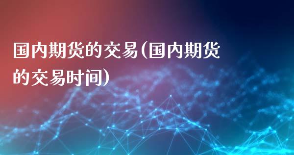 国内期货的交易(国内期货的交易时间)_期货直播室_第1张_期货直播室 国内期货的交易(国内期货的交易时间)_https://www.zghnxxa.com_期货直播室_第1张