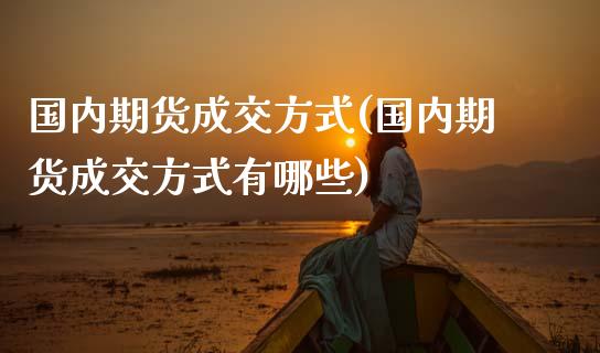 国内期货成交方式(国内期货成交方式有哪些)_https://www.zghnxxa.com_期货直播室_第1张