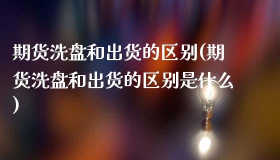 期货洗盘和出货的区别(期货洗盘和出货的区别是什么)_期货直播室_第1张_期货直播室 期货洗盘和出货的区别(期货洗盘和出货的区别是什么)_https://www.zghnxxa.com_期货直播室_第1张