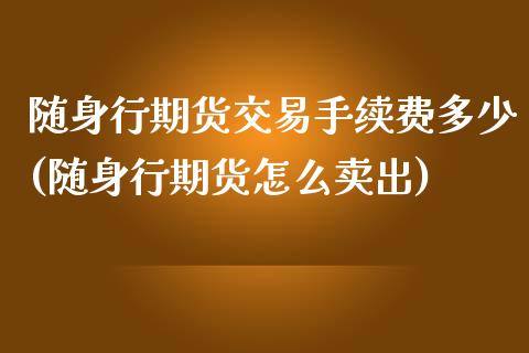随身行期货交易手续费多少(随身行期货怎么卖出)_https://www.zghnxxa.com_黄金期货_第1张