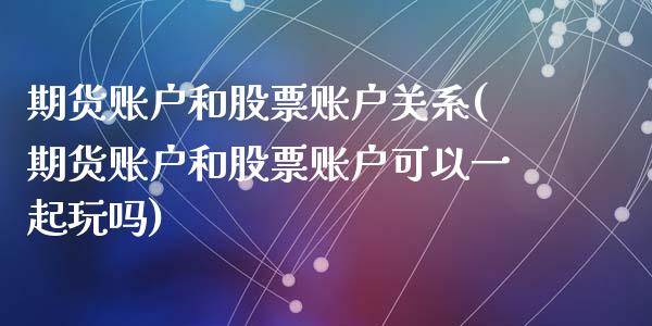 期货账户和股票账户关系(期货账户和股票账户可以一起玩吗)_内盘期货_第1张_期货直播室 期货账户和股票账户关系(期货账户和股票账户可以一起玩吗)_https://www.zghnxxa.com_内盘期货_第1张