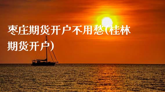 枣庄期货开户不用愁(桂林期货开户)_https://www.zghnxxa.com_国际期货_第1张