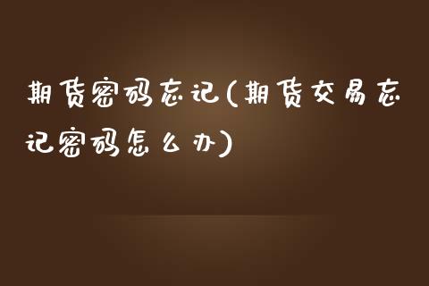 期货密码忘记(期货交易忘记密码怎么办)_https://www.zghnxxa.com_黄金期货_第1张