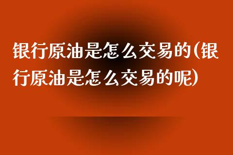 银行原油是怎么交易的(银行原油是怎么交易的呢)_国际期货_第1张_期货直播室 银行原油是怎么交易的(银行原油是怎么交易的呢)_https://www.zghnxxa.com_国际期货_第1张