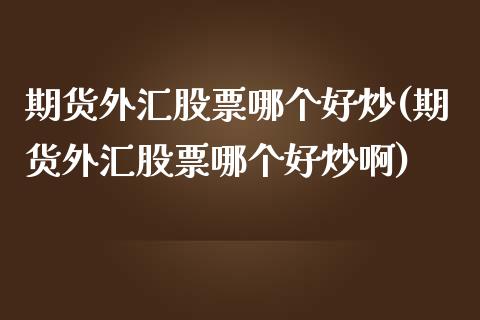 期货外汇股票哪个好炒(期货外汇股票哪个好炒啊)_黄金期货_第1张_期货直播室 期货外汇股票哪个好炒(期货外汇股票哪个好炒啊)_https://www.zghnxxa.com_黄金期货_第1张