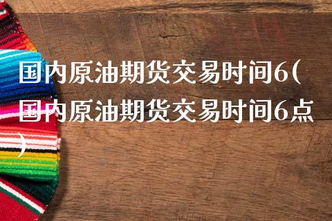 国内原油期货交易时间6(国内原油期货交易时间6点)_国际期货_第1张_期货直播室 国内原油期货交易时间6(国内原油期货交易时间6点)_https://www.zghnxxa.com_国际期货_第1张