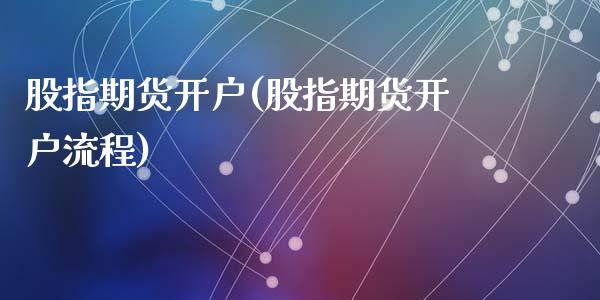 股指期货开户(股指期货开户流程)_https://www.zghnxxa.com_国际期货_第1张