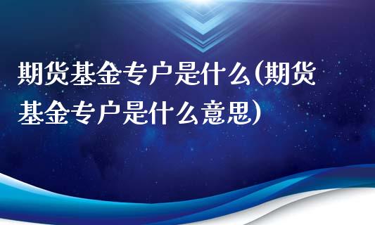 期货基金专户是什么(期货基金专户是什么意思)_https://www.zghnxxa.com_国际期货_第1张