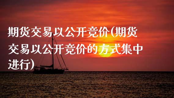 期货交易以公开竞价(期货交易以公开竞价的方式集中进行)_https://www.zghnxxa.com_内盘期货_第1张