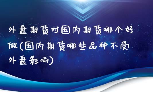 外盘期货对国内期货哪个好做(国内期货哪些品种不受外盘影响)_黄金期货_第1张_期货直播室 外盘期货对国内期货哪个好做(国内期货哪些品种不受外盘影响)_https://www.zghnxxa.com_黄金期货_第1张