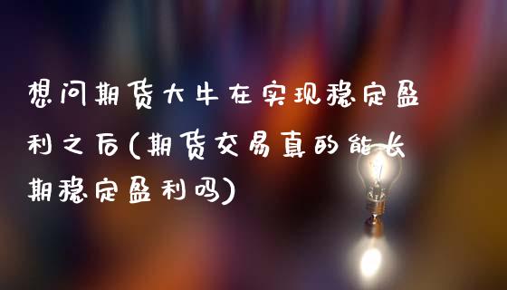 想问期货大牛在实现稳定盈利之后(期货交易真的能长期稳定盈利吗)_https://www.zghnxxa.com_国际期货_第1张