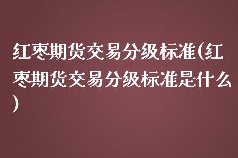 红枣期货交易分级标准(红枣期货交易分级标准是什么)_国际期货_第1张_期货直播室 红枣期货交易分级标准(红枣期货交易分级标准是什么)_https://www.zghnxxa.com_国际期货_第1张