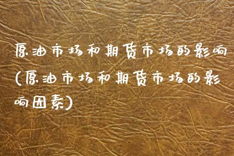 原油市场和期货市场的影响(原油市场和期货市场的影响因素)_内盘期货_第1张_期货直播室 原油市场和期货市场的影响(原油市场和期货市场的影响因素)_https://www.zghnxxa.com_内盘期货_第1张