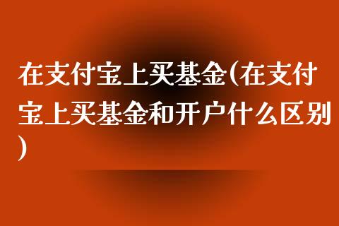 在支付宝上买基金(在支付宝上买基金和开户什么区别)_https://www.zghnxxa.com_期货直播室_第1张
