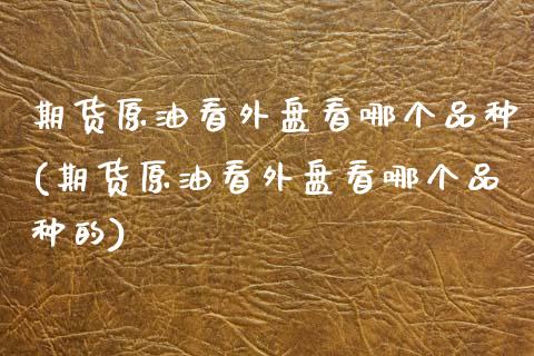 期货原油看外盘看哪个品种(期货原油看外盘看哪个品种的)_https://www.zghnxxa.com_黄金期货_第1张