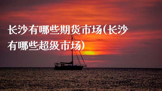 长沙有哪些期货市场(长沙有哪些超级市场)_期货直播室_第1张_期货直播室 长沙有哪些期货市场(长沙有哪些超级市场)_https://www.zghnxxa.com_期货直播室_第1张