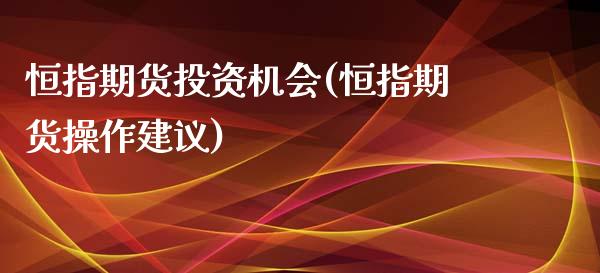 恒指期货投资机会(恒指期货操作建议)_内盘期货_第1张_期货直播室 恒指期货投资机会(恒指期货操作建议)_https://www.zghnxxa.com_内盘期货_第1张
