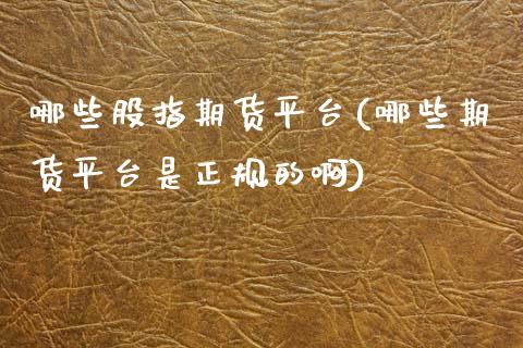 哪些股指期货平台(哪些期货平台是正规的啊)_https://www.zghnxxa.com_国际期货_第1张