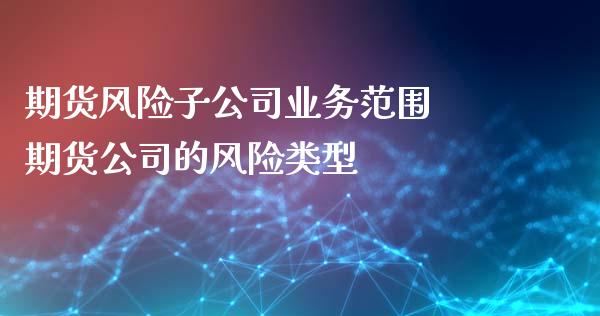 期货风险子公司业务范围 期货公司的风险类型_https://www.zghnxxa.com_期货直播室_第1张