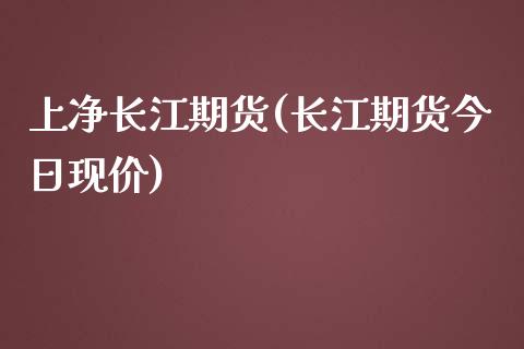 上净长江期货(长江期货今日现价)_https://www.zghnxxa.com_国际期货_第1张