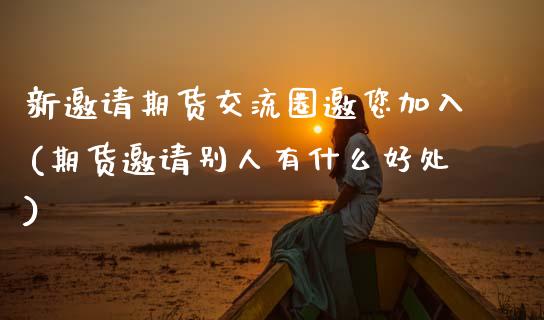 新邀请期货交流圈邀您加入(期货邀请别人有什么好处)_https://www.zghnxxa.com_期货直播室_第1张