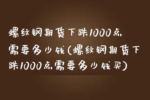 螺纹钢期货下跌1000点需要多少钱(螺纹钢期货下跌1000点需要多少钱买)_https://www.zghnxxa.com_国际期货_第1张