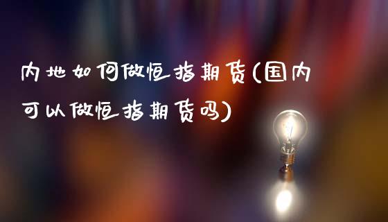 内地如何做恒指期货(国内可以做恒指期货吗)_https://www.zghnxxa.com_期货直播室_第1张