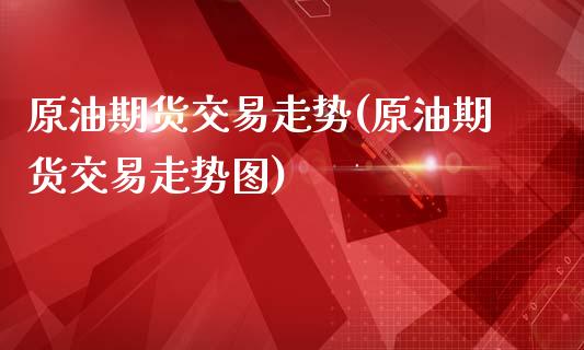 原油期货交易走势(原油期货交易走势图)_期货直播室_第1张_期货直播室 原油期货交易走势(原油期货交易走势图)_https://www.zghnxxa.com_期货直播室_第1张