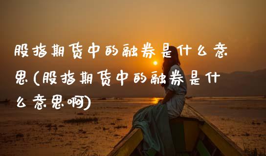 股指期货中的融券是什么意思(股指期货中的融券是什么意思啊)_期货直播室_第1张_期货直播室 股指期货中的融券是什么意思(股指期货中的融券是什么意思啊)_https://www.zghnxxa.com_期货直播室_第1张