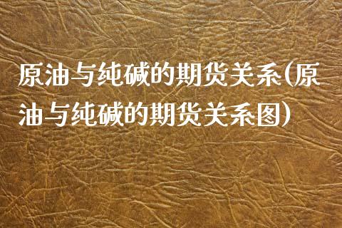 原油与纯碱的期货关系(原油与纯碱的期货关系图)_https://www.zghnxxa.com_内盘期货_第1张